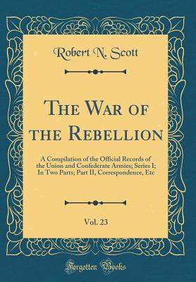 Read online The War of the Rebellion, Vol. 23: A Compilation of the Official Records of the Union and Confederate Armies; Series I; In Two Parts; Part II, Correspondence, Etc (Classic Reprint) - Robert N. Scott file in PDF