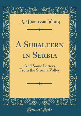 Read online A Subaltern in Serbia: And Some Letters from the Struma Valley (Classic Reprint) - A Donovan Young | PDF