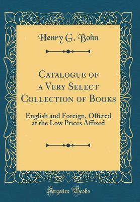 Read Catalogue of a Very Select Collection of Books: English and Foreign, Offered at the Low Prices Affixed (Classic Reprint) - Henry G. Bohn | PDF