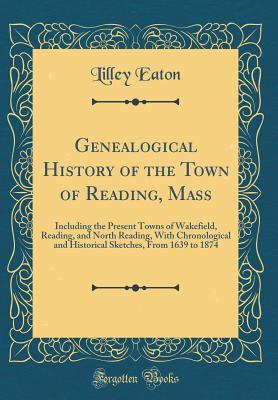 Read Genealogical History of the Town of Reading, Mass: Including the Present Towns of Wakefield, Reading, and North Reading, with Chronological and Historical Sketches, from 1639 to 1874 (Classic Reprint) - Lilley Eaton file in ePub