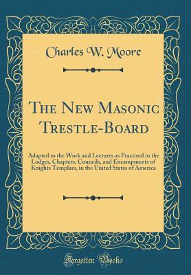 Download The New Masonic Trestle-Board: Adapted to the Work and Lectures as Practised in the Lodges, Chapters, Councils, and Encampments of Knights Templars, in the United States of America (Classic Reprint) - Charles Whitlock Moore file in PDF