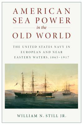 Read online American Sea Power in the Old World: The United States Navy in European and Near Eastern Waters, 1865-1917 - William N. Still Jr. | PDF