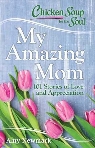 Read Chicken Soup for the Soul: My Amazing Mom: 101 Stories of Love and Appreciation - Amy Newmark | ePub
