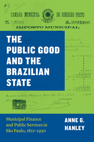 Download The Public Good and the Brazilian State: Municipal Finance and Public Services in São Paulo, 1822–1930 - Anne G. Hanley | PDF