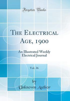 Read online The Electrical Age, 1900, Vol. 26: An Illustrated Weekly Electrical Journal (Classic Reprint) - Unknown | ePub