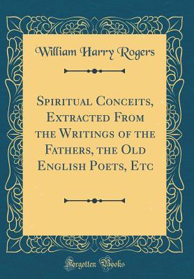 Download Spiritual Conceits, Extracted from the Writings of the Fathers, the Old English Poets, Etc (Classic Reprint) - W. Harry Rogers | PDF