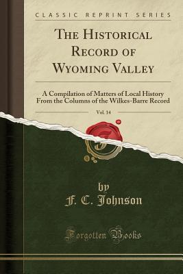 Read online The Historical Record of Wyoming Valley, Vol. 14: A Compilation of Matters of Local History from the Columns of the Wilkes-Barre Record (Classic Reprint) - Frederick Charles Johnson | PDF