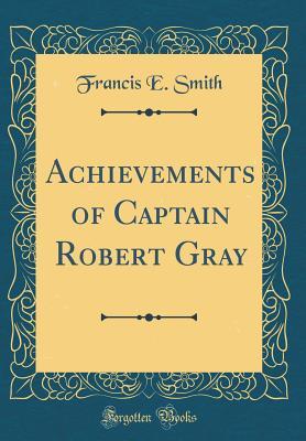 Download Achievements of Captain Robert Gray (Classic Reprint) - Francis E. Smith file in PDF