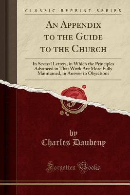 Download An Appendix to the Guide to the Church: In Several Letters, in Which the Principles Advanced in That Work Are More Fully Maintained, in Answer to Objections (Classic Reprint) - Charles Daubeny | PDF