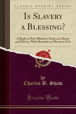 Download Is Slavery a Blessing?: A Reply to Prof. Bledsoe's Essay on Liberty and Slavery, with Remarks on Slavery as It Is (Classic Reprint) - Charles B Shaw file in PDF