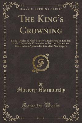 Read online The King's Crowning: Being Articles by Miss. Marjory Macmurchy on London at the Time of the Coronation and on the Coronation Itself, Which Appeared in Canadian Newspapers (Classic Reprint) - Marjory MacMurchy | ePub