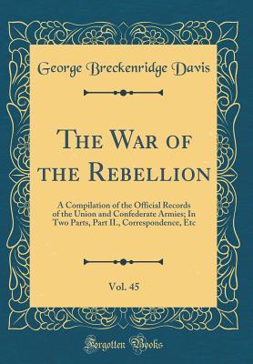 Read The War of the Rebellion, Vol. 45: A Compilation of the Official Records of the Union and Confederate Armies; In Two Parts, Part II., Correspondence, Etc (Classic Reprint) - George Breckenridge Davis | ePub