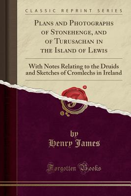 Read Plans and Photographs of Stonehenge, and of Turusachan in the Island of Lewis: With Notes Relating to the Druids and Sketches of Cromlechs in Ireland (Classic Reprint) - Henry James | PDF