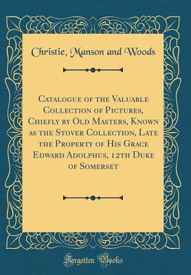 Read online Catalogue of the Valuable Collection of Pictures, Chiefly by Old Masters, Known as the Stover Collection, Late the Property of His Grace Edward Adolphus, 12th Duke of Somerset (Classic Reprint) - Christie, Manson & Woods file in ePub