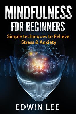 Read Mindfulness for Beginners: Simple Techniques to Relieve Stress & Anxiety: Practice for Modern Everyday Life (Meditation Technique) - Edwin Oscar Lee | PDF